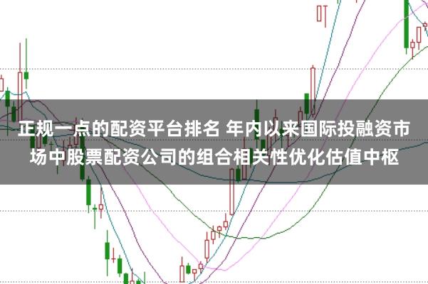 正规一点的配资平台排名 年内以来国际投融资市场中股票配资公司的组合相关性优化估值中枢