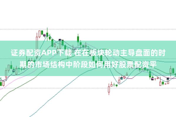证券配资APP下载 在在板块轮动主导盘面的时期的市场结构中阶段如何用好股票配资平