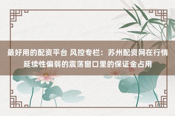 最好用的配资平台 风控专栏：苏州配资网在行情延续性偏弱的震荡窗口里的保证金占用