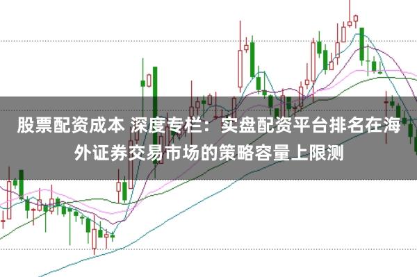 股票配资成本 深度专栏：实盘配资平台排名在海外证券交易市场的策略容量上限测