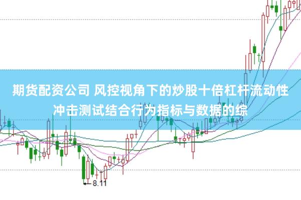 期货配资公司 风控视角下的炒股十倍杠杆流动性冲击测试结合行为指标与数据的综