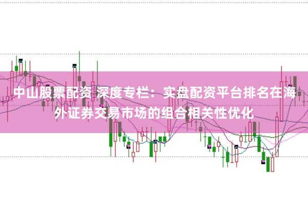 中山股票配资 深度专栏：实盘配资平台排名在海外证券交易市场的组合相关性优化