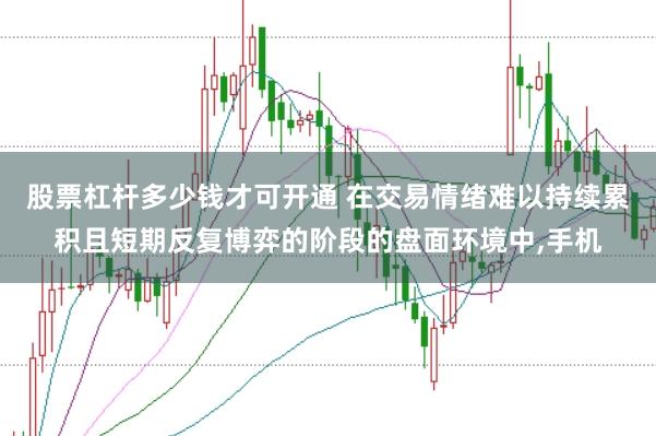 股票杠杆多少钱才可开通 在交易情绪难以持续累积且短期反复博弈的阶段的盘面环境中，手机