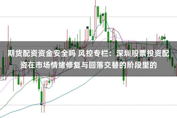 期货配资资金安全吗 风控专栏：深圳股票投资配资在市场情绪修复与回落交替的阶段里的