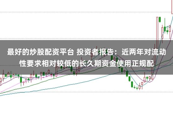 最好的炒股配资平台 投资者报告：近两年对流动性要求相对较低的长久期资金使用正规配