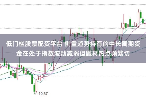 低门槛股票配资平台 侧重趋势持有的中长周期资金在处于指数波动减弱但题材热点频繁切