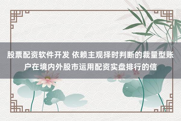 股票配资软件开发 依赖主观择时判断的裁量型账户在境内外股市运用配资实盘排行的信