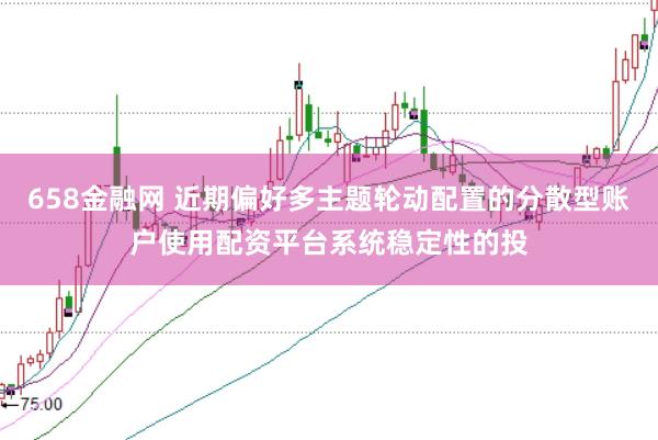 658金融网 近期偏好多主题轮动配置的分散型账户使用配资平台系统稳定性的投