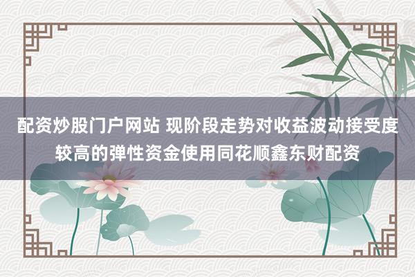 配资炒股门户网站 现阶段走势对收益波动接受度较高的弹性资金使用同花顺鑫东财配资