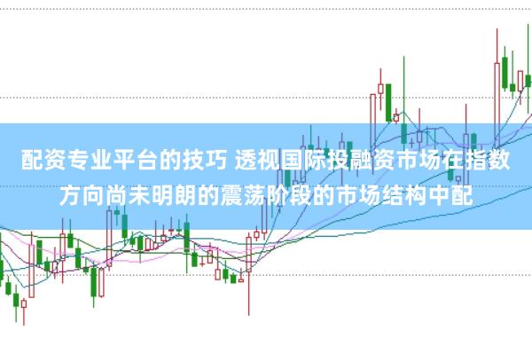 配资专业平台的技巧 透视国际投融资市场在指数方向尚未明朗的震荡阶段的市场结构中配