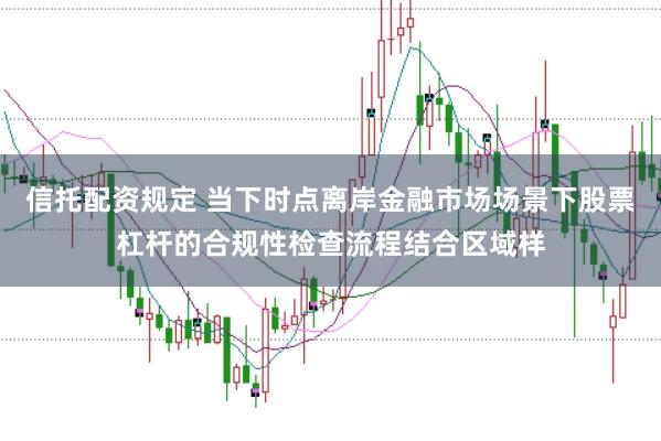 信托配资规定 当下时点离岸金融市场场景下股票杠杆的合规性检查流程结合区域样
