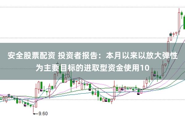 安全股票配资 投资者报告：本月以来以放大弹性为主要目标的进取型资金使用10