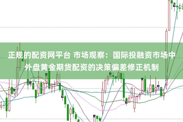 正规的配资网平台 市场观察：国际投融资市场中外盘黄金期货配资的决策偏差修正机制