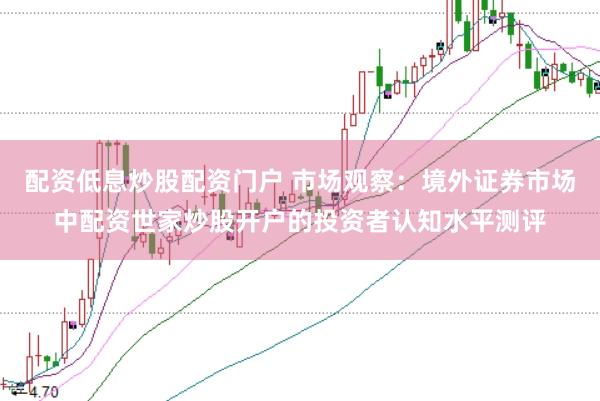 配资低息炒股配资门户 市场观察：境外证券市场中配资世家炒股开户的投资者认知水平测评