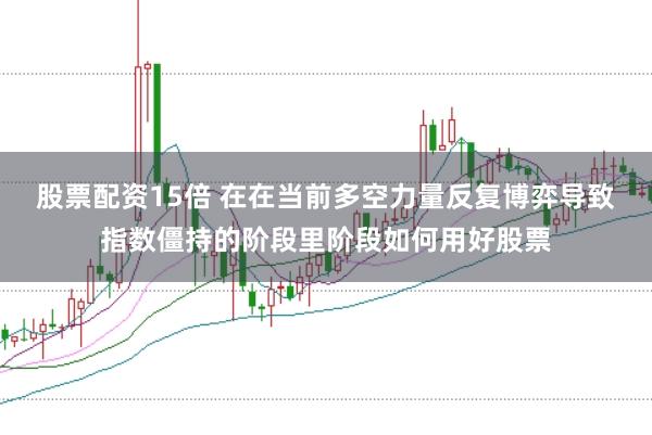 股票配资15倍 在在当前多空力量反复博弈导致指数僵持的阶段里阶段如何用好股票