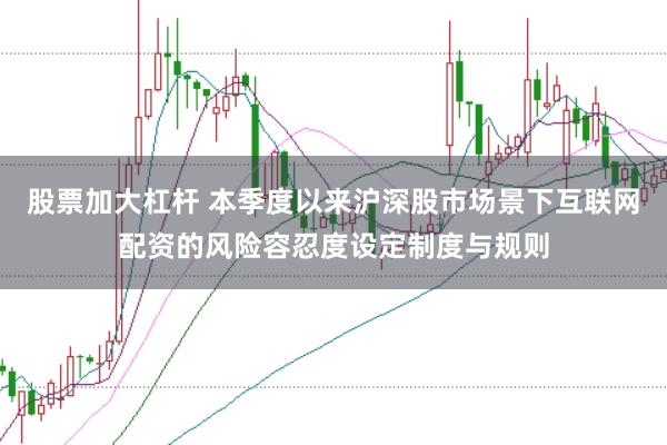 股票加大杠杆 本季度以来沪深股市场景下互联网配资的风险容忍度设定制度与规则