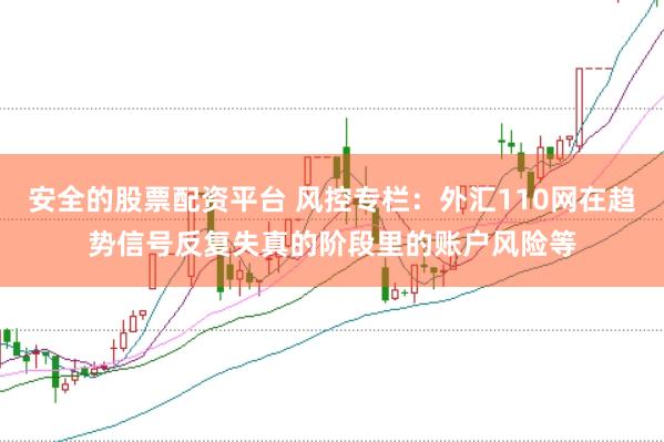 安全的股票配资平台 风控专栏：外汇110网在趋势信号反复失真的阶段里的账户风险等