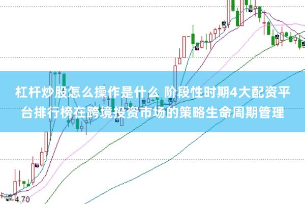 杠杆炒股怎么操作是什么 阶段性时期4大配资平台排行榜在跨境投资市场的策略生命周期管理