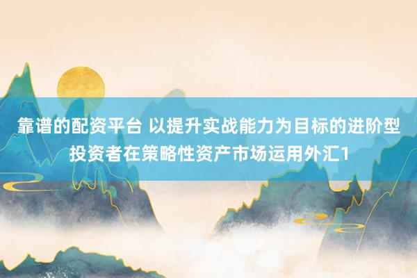 靠谱的配资平台 以提升实战能力为目标的进阶型投资者在策略性资产市场运用外汇1
