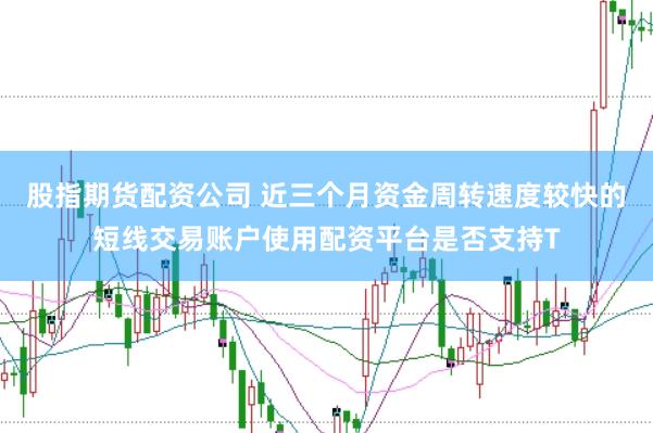股指期货配资公司 近三个月资金周转速度较快的短线交易账户使用配资平台是否支持T