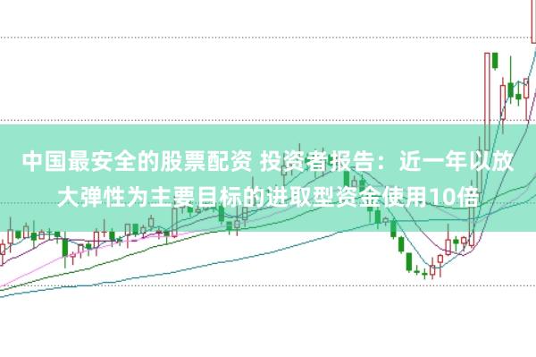 中国最安全的股票配资 投资者报告：近一年以放大弹性为主要目标的进取型资金使用10倍