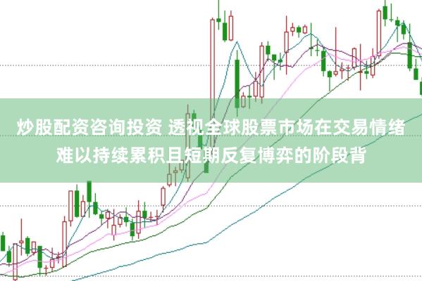 炒股配资咨询投资 透视全球股票市场在交易情绪难以持续累积且短期反复博弈的阶段背