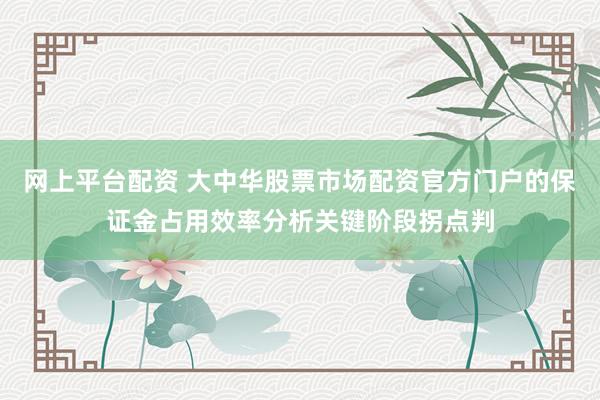 网上平台配资 大中华股票市场配资官方门户的保证金占用效率分析关键阶段拐点判
