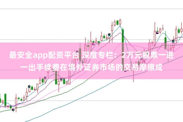 最安全app配资平台 深度专栏：2万元股票一进一出手续费在境外证券市场的交易摩擦成