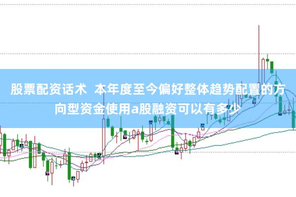 股票配资话术  本年度至今偏好整体趋势配置的方向型资金使用a股融资可以有多少