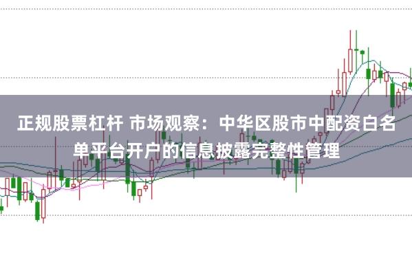 正规股票杠杆 市场观察：中华区股市中配资白名单平台开户的信息披露完整性管理