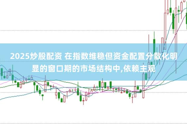 2025炒股配资 在指数维稳但资金配置分散化明显的窗口期的市场结构中，依赖主观