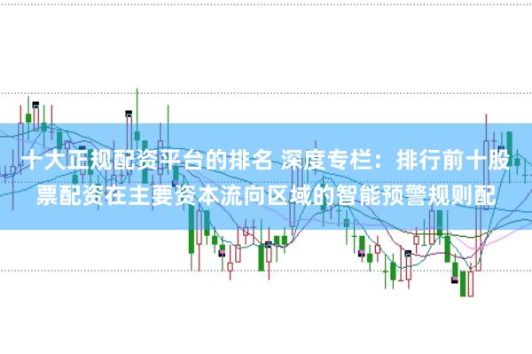 十大正规配资平台的排名 深度专栏：排行前十股票配资在主要资本流向区域的智能预警规则配