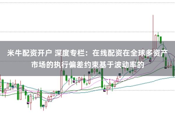 米牛配资开户 深度专栏：在线配资在全球多资产市场的执行偏差约束基于波动率的