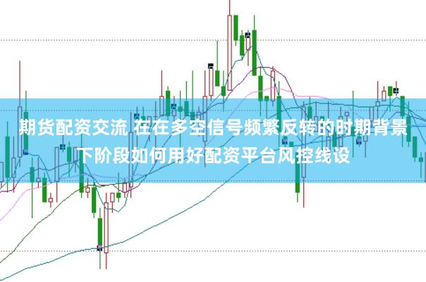 期货配资交流 在在多空信号频繁反转的时期背景下阶段如何用好配资平台风控线设