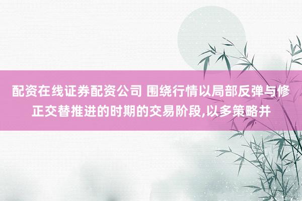 配资在线证券配资公司 围绕行情以局部反弹与修正交替推进的时期的交易阶段，以多策略并