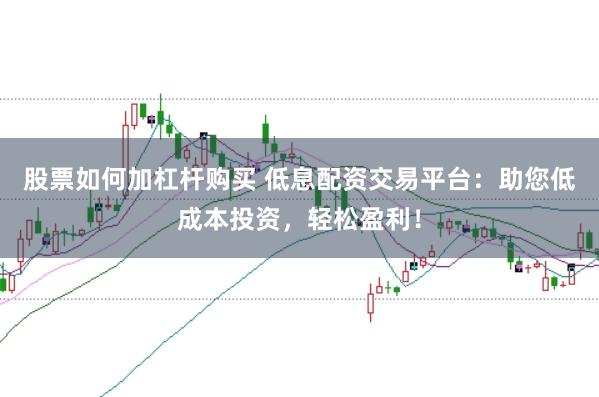 股票如何加杠杆购买 低息配资交易平台:助您低成本投资,轻松盈利!