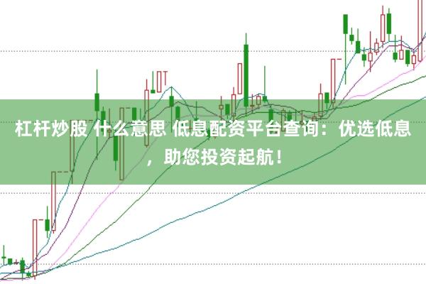 杠杆炒股 什么意思 低息配资平台查询:优选低息,助您投资起航!