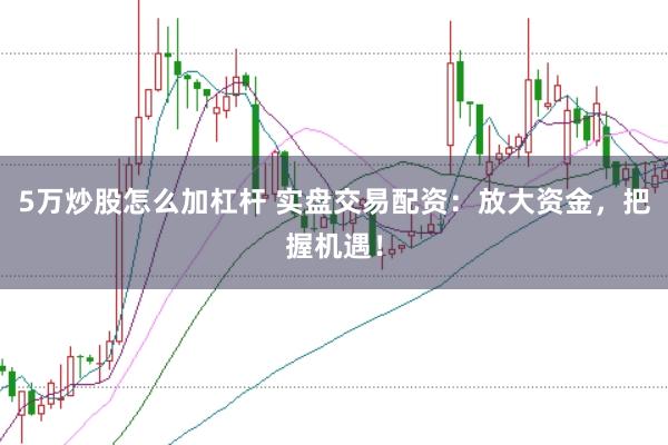 5万炒股怎么加杠杆 实盘交易配资:放大资金,把握机遇!