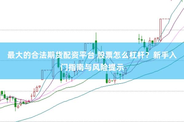 最大的合法期货配资平台 股票怎么杠杆？新手入门指南与风险提示