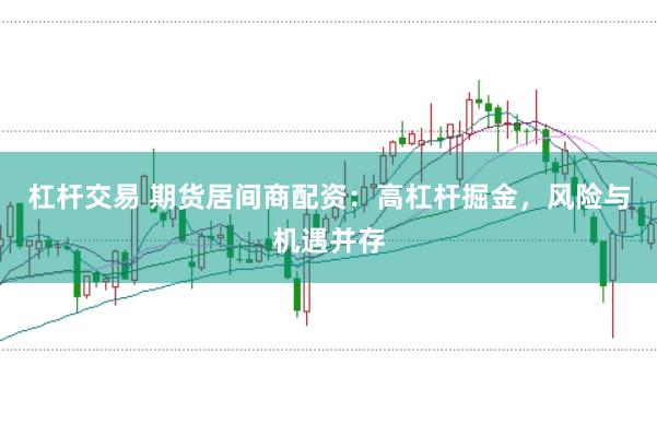 杠杆交易 期货居间商配资:高杠杆掘金,风险与机遇并存