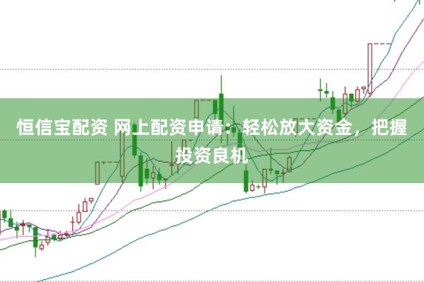 恒信宝配资 网上配资申请：轻松放大资金，把握投资良机