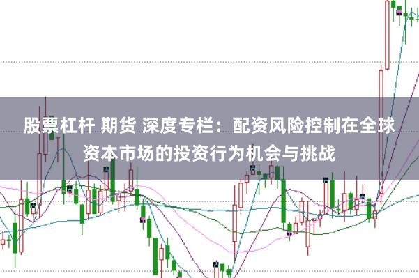 股票杠杆 期货 深度专栏:配资风险控制在全球资本市场的投资行为机会与挑战