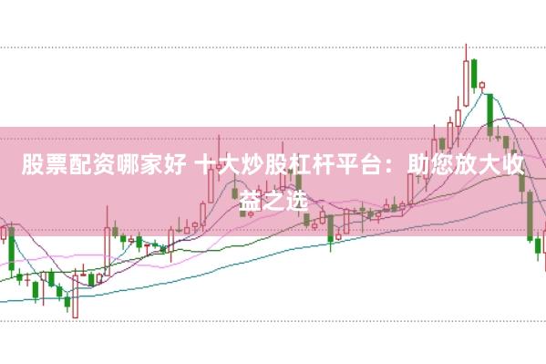 股票配资哪家好 十大炒股杠杆平台:助您放大收益之选