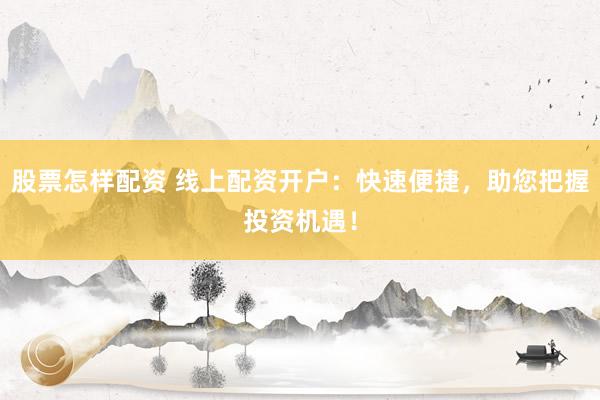 股票怎样配资 线上配资开户:快速便捷,助您把握投资机遇!
