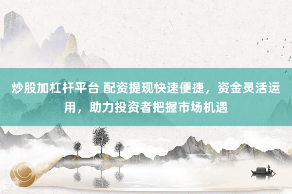 炒股加杠杆平台 配资提现快速便捷,资金灵活运用,助力投资者把握市场机遇