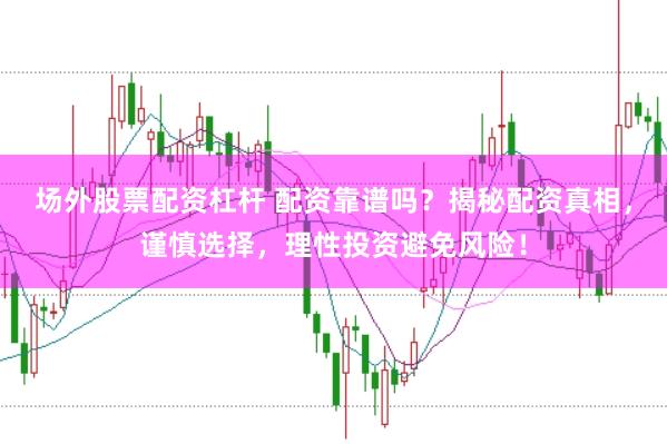 场外股票配资杠杆 配资靠谱吗?揭秘配资真相,谨慎选择,理性投资避免风险!
