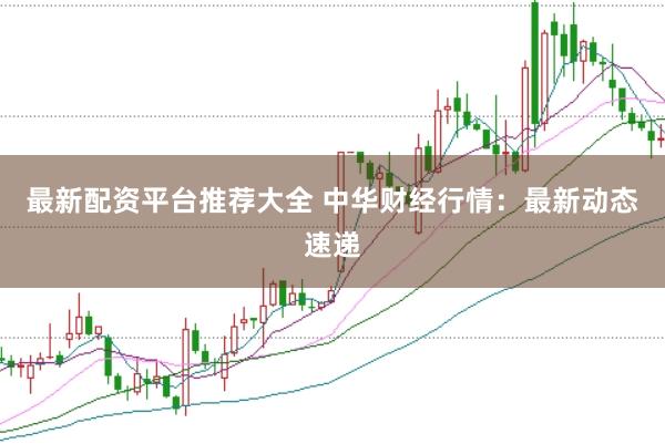 最新配资平台推荐大全 中华财经行情:最新动态速递
