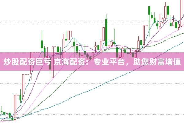 炒股配资巨亏 京海配资:专业平台,助您财富增值