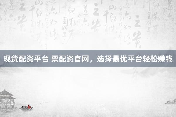 现货配资平台 票配资官网,选择最优平台轻松赚钱