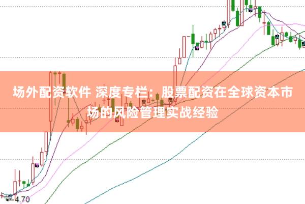 场外配资软件 深度专栏:股票配资在全球资本市场的风险管理实战经验